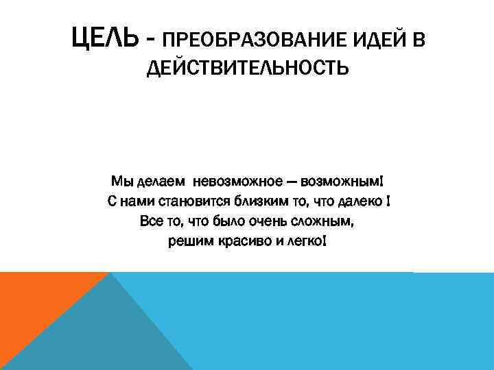 ЦЕЛЬ - ПРЕОБРАЗОВАНИЕ ИДЕЙ В ДЕЙСТВИТЕЛЬНОСТЬ Мы делаем невозможное — возможным! С нами становится