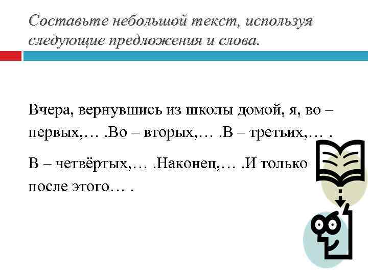 Составьте небольшой текст, используя следующие предложения и слова. Вчера, вернувшись из школы домой, я,