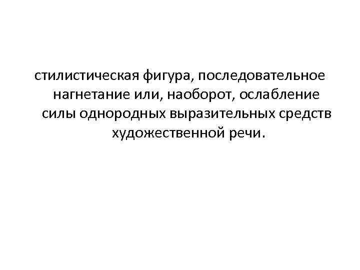 стилистическая фигура, последовательное нагнетание или, наоборот, ослабление силы однородных выразительных средств художественной речи. 