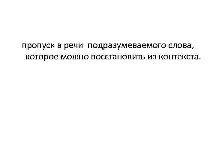 пропуск в речи подразумеваемого слова, которое можно восстановить из контекста. 