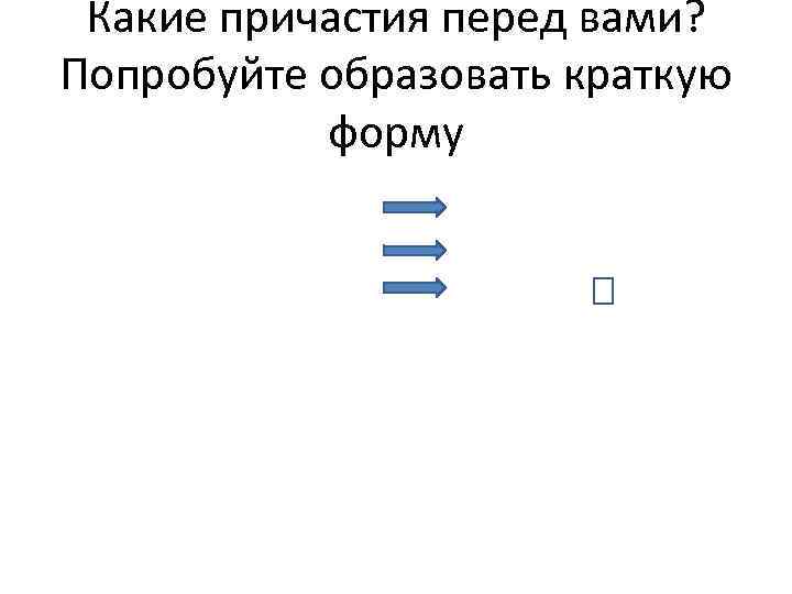 Какие причастия перед вами? Попробуйте образовать краткую форму 