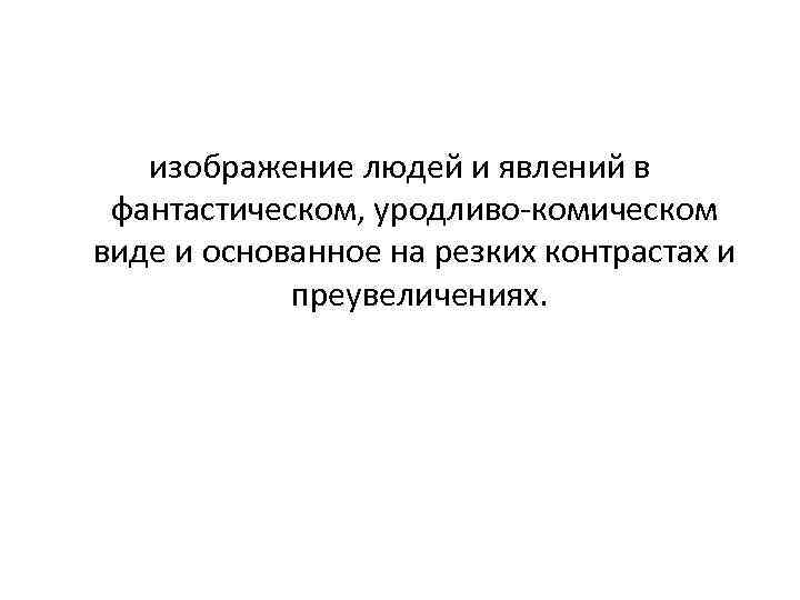 изображение людей и явлений в фантастическом, уродливо-комическом виде и основанное на резких контрастах и