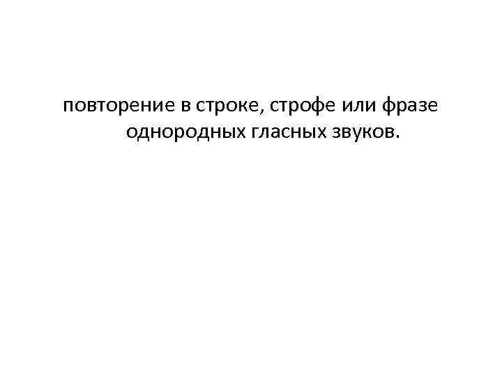 повторение в строке, строфе или фразе однородных гласных звуков. 