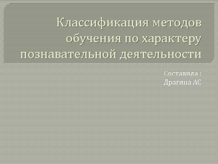 Классификация методов обучения по характеру познавательной деятельности Составила : Драгина АС 