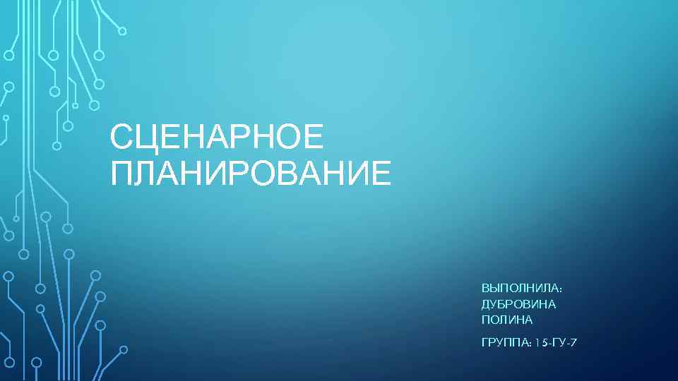 СЦЕНАРНОЕ ПЛАНИРОВАНИЕ ВЫПОЛНИЛА: ДУБРОВИНА ПОЛИНА ГРУППА: 15 -ГУ-7 