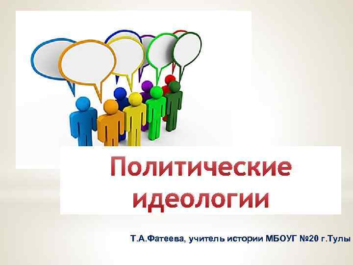 Политические идеологии Т. А. Фатеева, учитель истории МБОУГ № 20 г. Тулы 