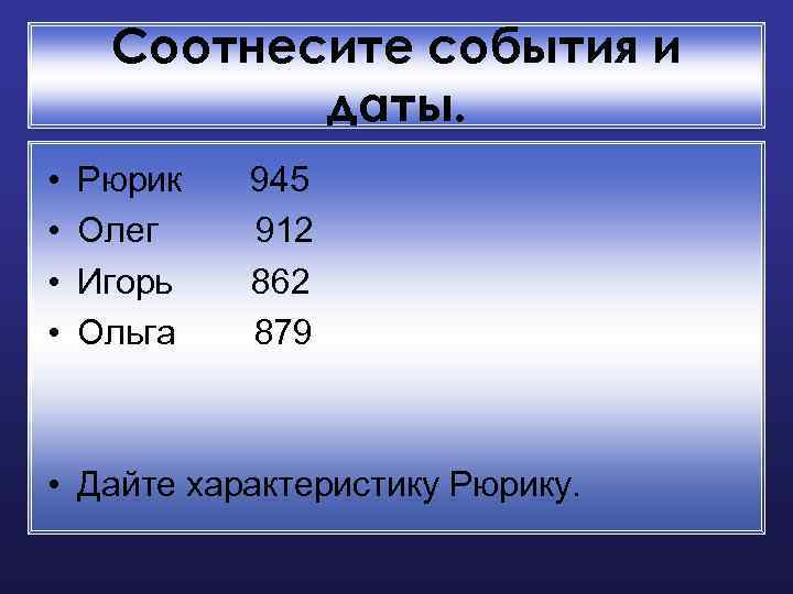 Соотнесите события и даты. • • Рюрик 945 Олег 912 Игорь 862 Ольга 879