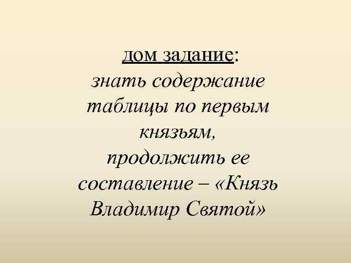 дом задание: знать содержание таблицы по первым князьям, продолжить ее составление – «Князь Владимир