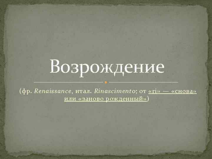 Возрождение (фр. Renaissance, итал. Rinascimento; от «ri» — «снова» или «заново рожденный» ) 