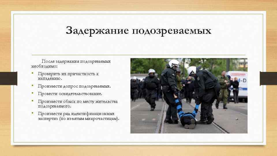 Задержание подозреваемых После задержания подозреваемых необходимо: • Проверить их причастность к нападению. • Произвести