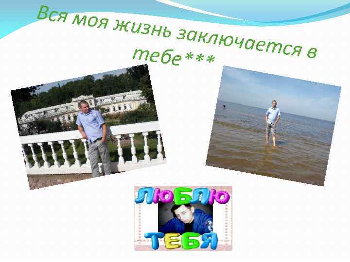 Вся моя жизнь за ключает ся в тебе*** 