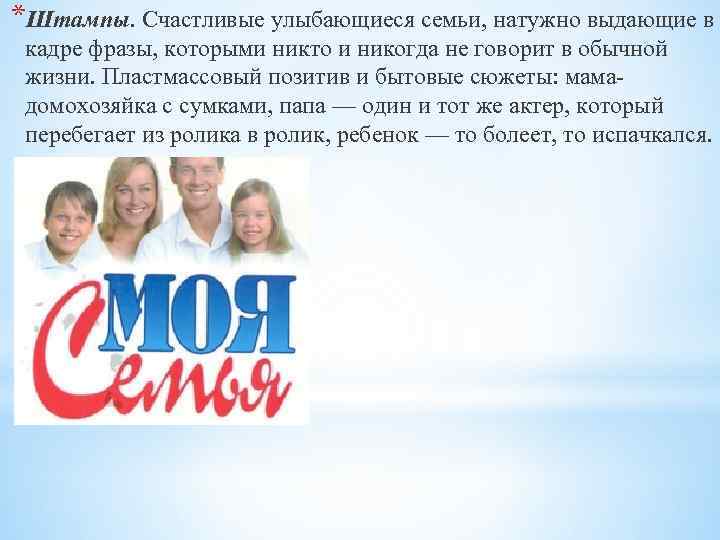 *Штампы. Счастливые улыбающиеся семьи, натужно выдающие в кадре фразы, которыми никто и никогда не