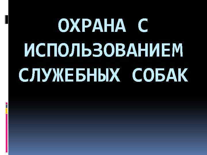 ОХРАНА С ИСПОЛЬЗОВАНИЕМ СЛУЖЕБНЫХ СОБАК 