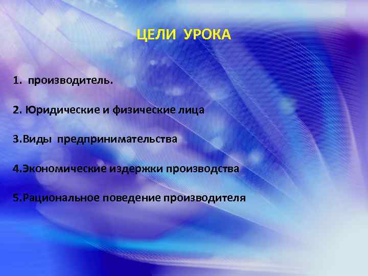 ЦЕЛИ УРОКА 1. производитель. 2. Юридические и физические лица 3. Виды предпринимательства 4. Экономические