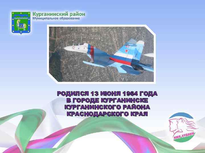 РОДИЛСЯ 13 ИЮНЯ 1964 ГОДА В ГОРОДЕ КУРГАНИНСКОГО РАЙОНА КРАСНОДАРСКОГО КРАЯ 