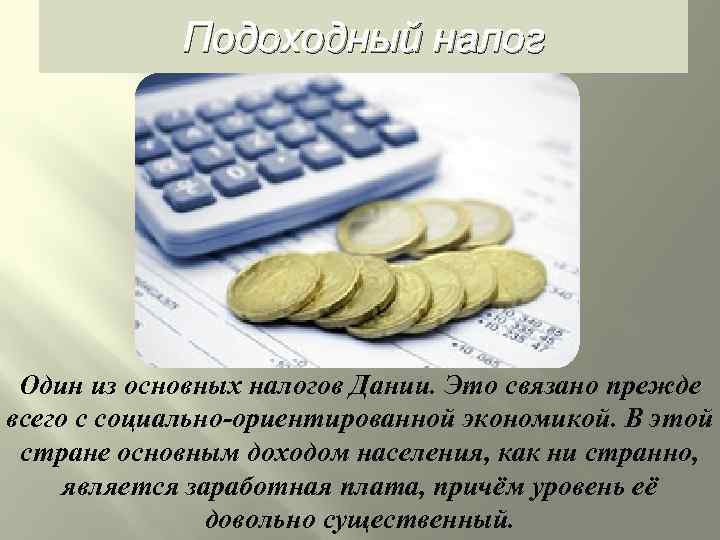 Подоходный налог Один из основных налогов Дании. Это связано прежде всего с социально-ориентированной экономикой.