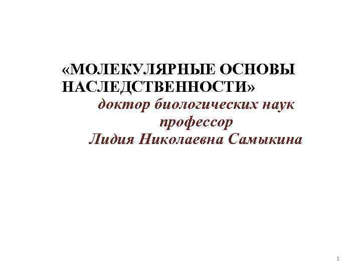  «МОЛЕКУЛЯРНЫЕ ОСНОВЫ НАСЛЕДСТВЕННОСТИ» доктор биологических наук профессор Лидия Николаевна Самыкина 1 