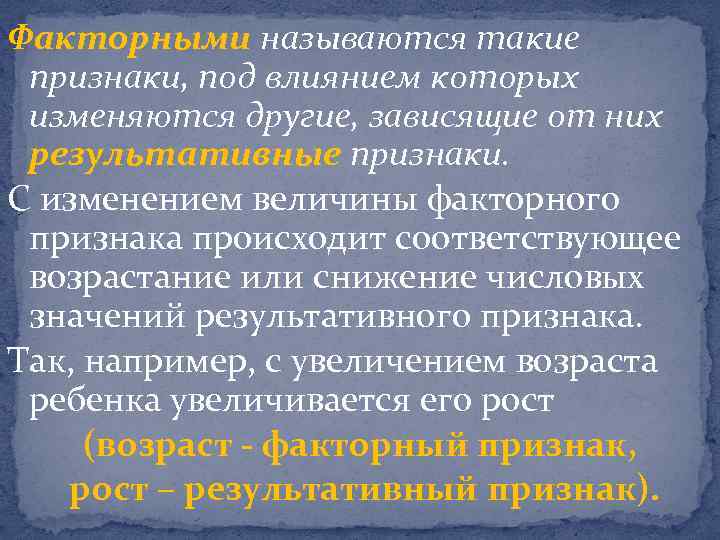 Факторными называются такие признаки, под влиянием которых изменяются другие, зависящие от них результативные признаки.