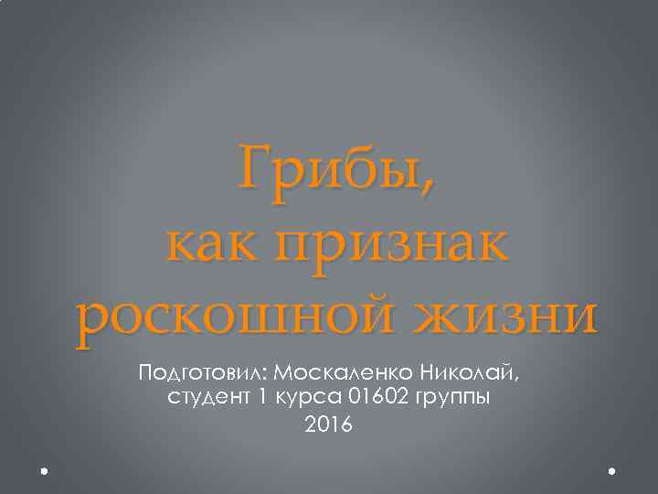 Грибы, как признак роскошной жизни Подготовил: Москаленко Николай, студент 1 курса 01602 группы 2016