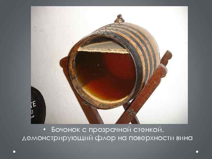  • Бочонок с прозрачной стенкой, демонстрирующий флор на поверхности вина 