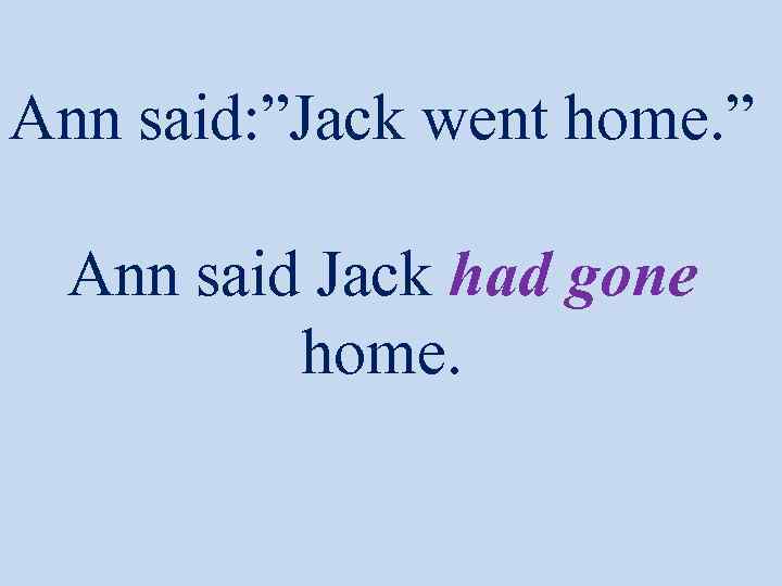 Ann said: ”Jack went home. ” Ann said Jack had gone home. 