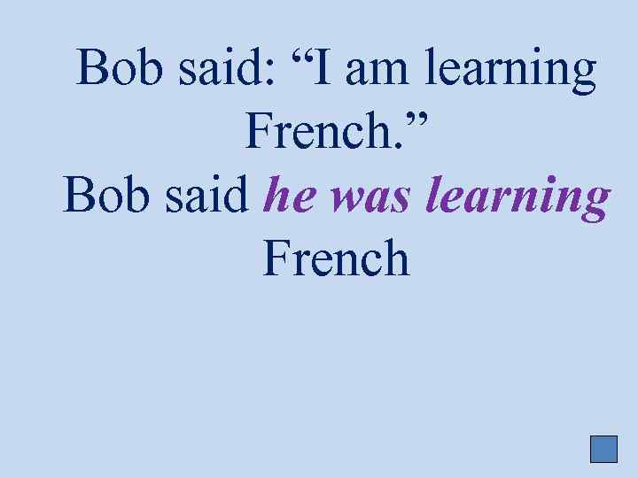 Bob said: “I am learning French. ” Bob said he was learning French 