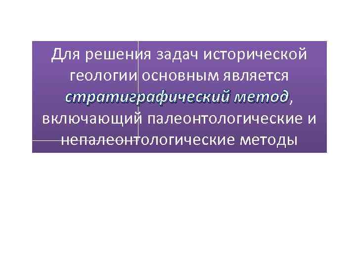 Для решения задач исторической геологии основным является стратиграфический метод, метод включающий палеонтологические и непалеонтологические