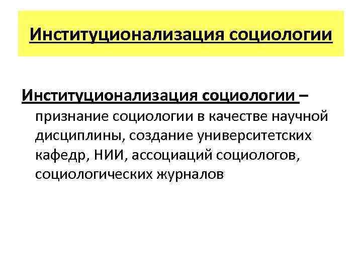 Институционализация социологии – признание социологии в качестве научной дисциплины, создание университетских кафедр, НИИ, ассоциаций