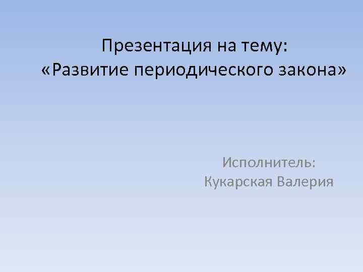 Презентация на тему: «Развитие периодического закона» Исполнитель: Кукарская Валерия 