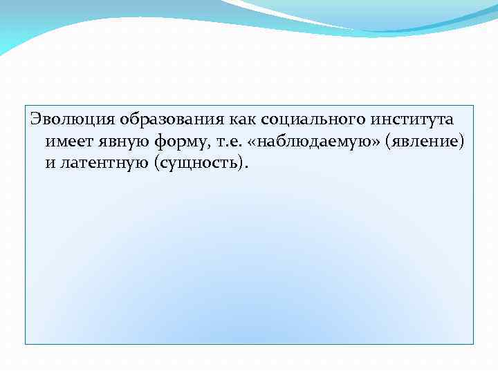 Эволюция образования как социального института имеет явную форму, т. е. «наблюдаемую» (явление) и латентную