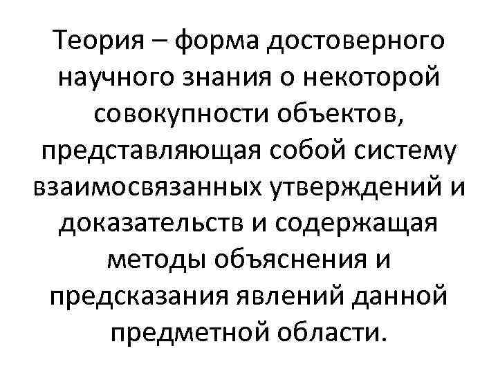 Теория – форма достоверного научного знания о некоторой совокупности объектов, представляющая собой систему взаимосвязанных