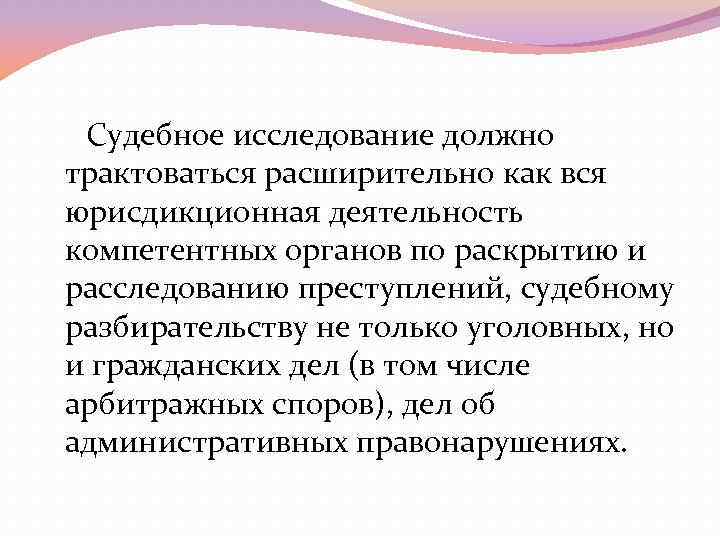 Судебное исследование должно трактоваться расширительно как вся юрисдикционная деятельность компетентных органов по раскрытию и