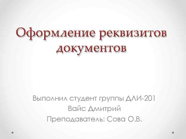 Оформление реквизитов документов Выполнил студент группы ДЛИ-201 Вайс Дмитрий Преподаватель: Сова О. В. 