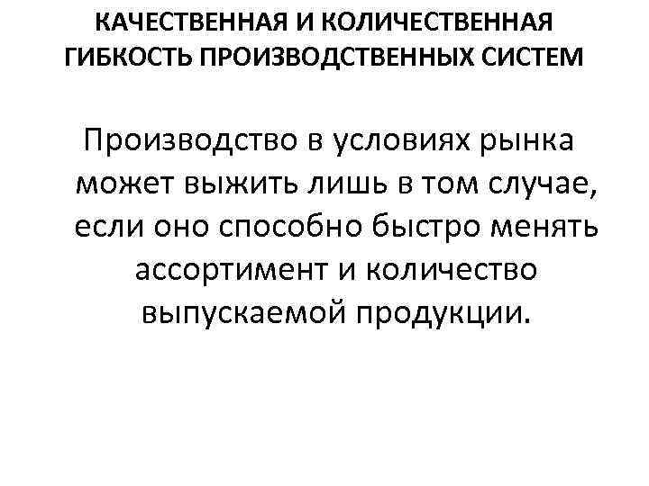 КАЧЕСТВЕННАЯ И КОЛИЧЕСТВЕННАЯ ГИБКОСТЬ ПРОИЗВОДСТВЕННЫХ СИСТЕМ Производство в условиях рынка может выжить лишь в