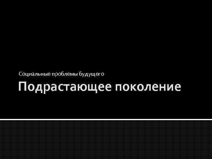 Социальные проблемы будущего Подрастающее поколение 