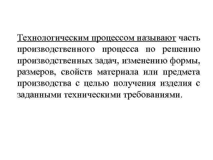 Технологическим процессом называют часть производственного процесса по решению производственных задач, изменению формы, размеров, свойств