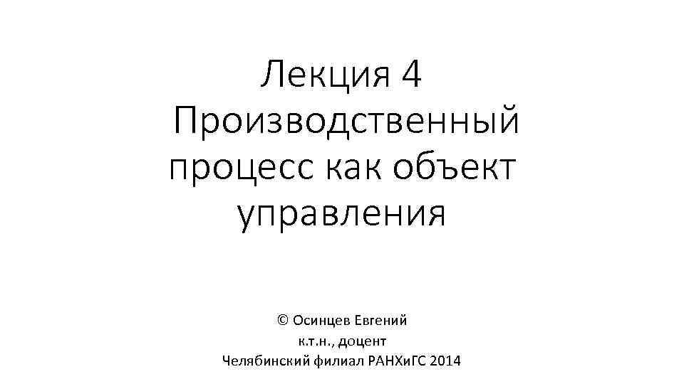 Лекция 4 Производственный процесс как объект управления © Осинцев Евгений к. т. н. ,