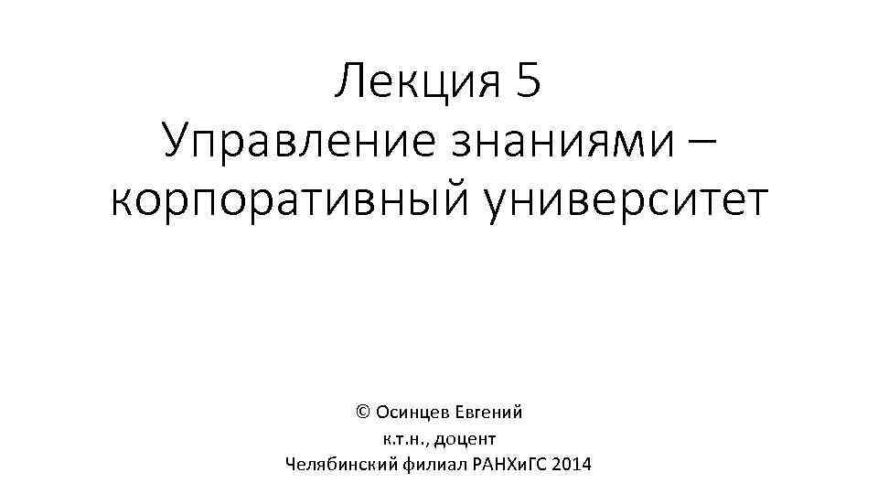 Лекция 5 Управление знаниями – корпоративный университет © Осинцев Евгений к. т. н. ,