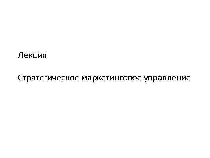 Лекция Стратегическое маркетинговое управление 