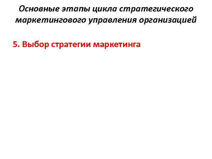 Основные этапы цикла стратегического маркетингового управления организацией 5. Выбор стратегии маркетинга 