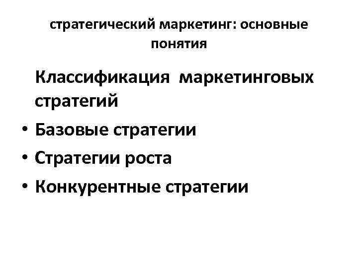 стратегический маркетинг: основные понятия Классификация маркетинговых стратегий • Базовые стратегии • Стратегии роста •