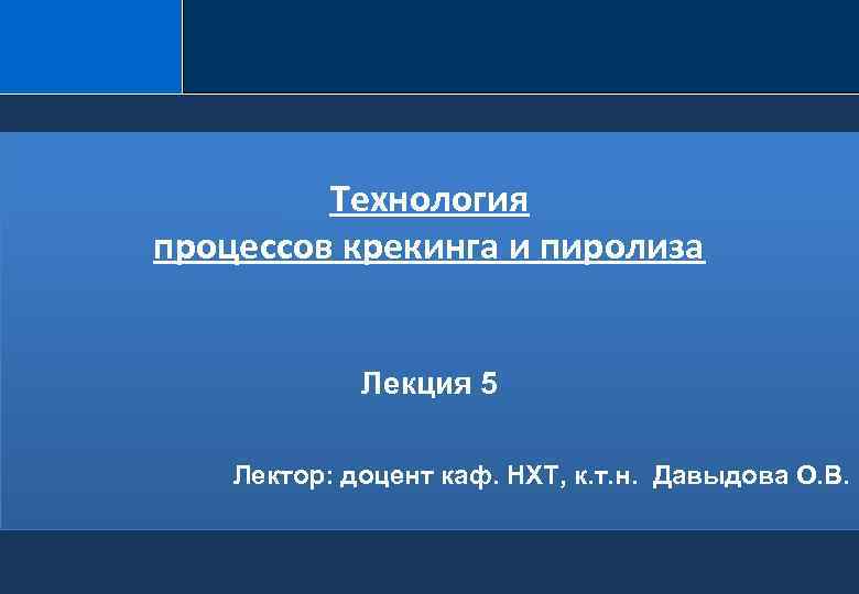 Технология процессов крекинга и пиролиза Лекция 5 Лектор: доцент каф. НХТ, к. т. н.