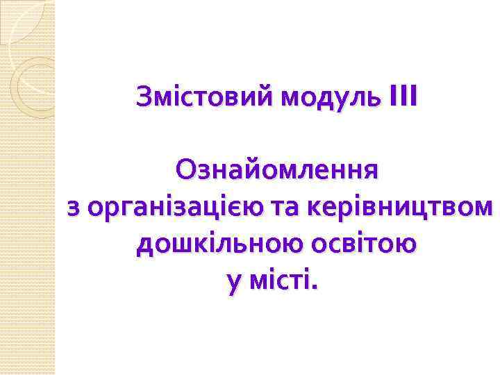 Змістовий модуль III Ознайомлення з організацією та керівництвом дошкільною освітою у місті. 