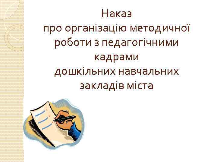 Наказ про організацію методичної роботи з педагогічними кадрами дошкільних навчальних закладів міста 