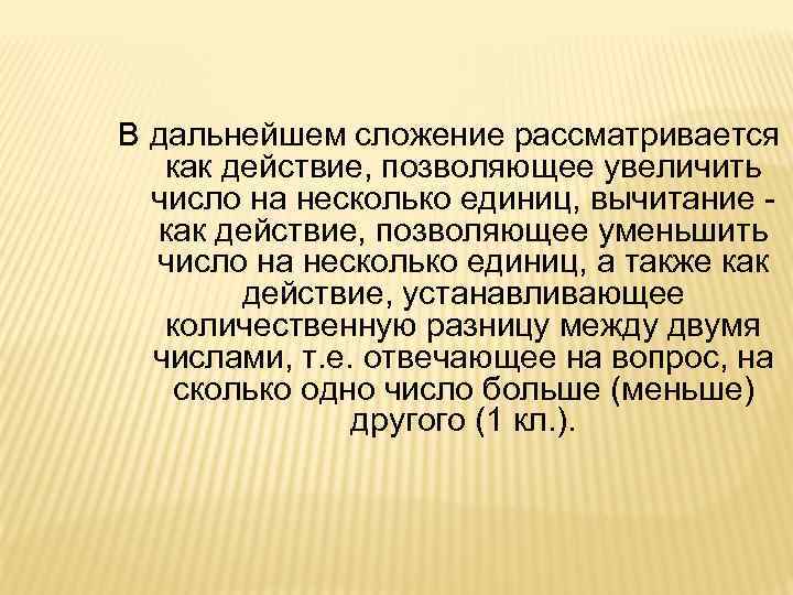 В дальнейшем сложение рассматривается как действие, позволяющее увеличить число на несколько единиц, вычитание как