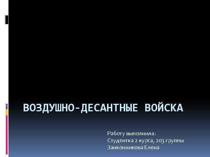 ВОЗДУШНО-ДЕСАНТНЫЕ ВОЙСКА Работу выполнила: Студентка 2 курса, 203 группы Заиконникова Елена 