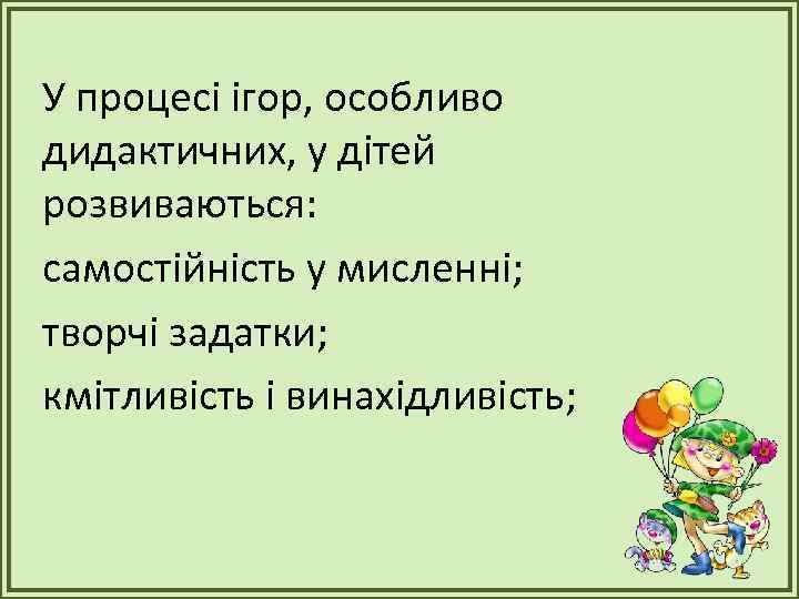 У процесі ігор, особливо дидактичних, у дітей розвиваються: самостійність у мисленні; творчі задатки; кмітливість