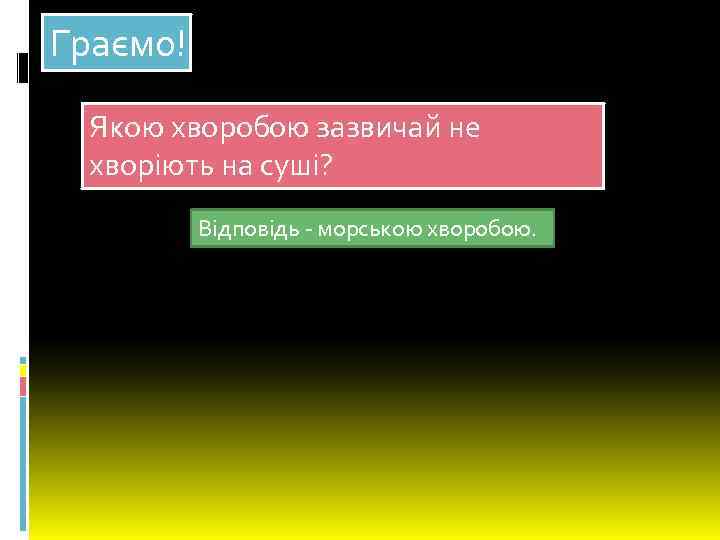 Граємо! Якою хворобою зазвичай не хворіють на суші? Відповідь - морською хворобою. 