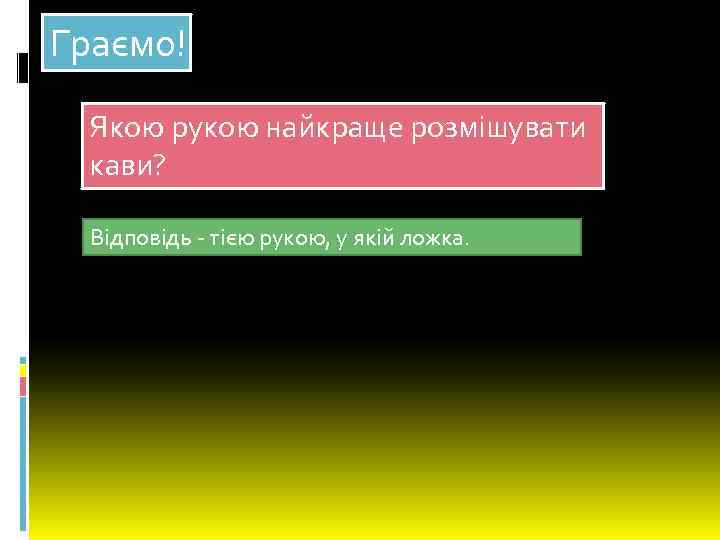 Граємо! Якою рукою найкраще розмішувати кави? Відповідь - тією рукою, у якій ложка. 