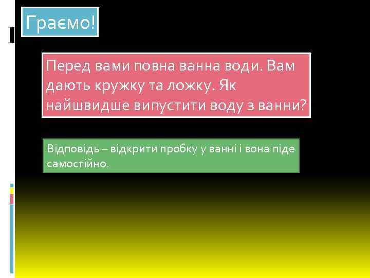 Граємо! Перед вами повна ванна води. Вам дають кружку та ложку. Як найшвидше випустити